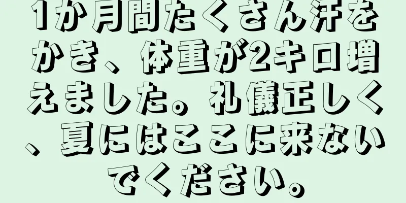 1か月間たくさん汗をかき、体重が2キロ増えました。礼儀正しく、夏にはここに来ないでください。
