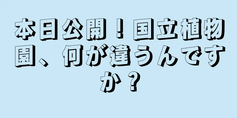 本日公開！国立植物園、何が違うんですか？