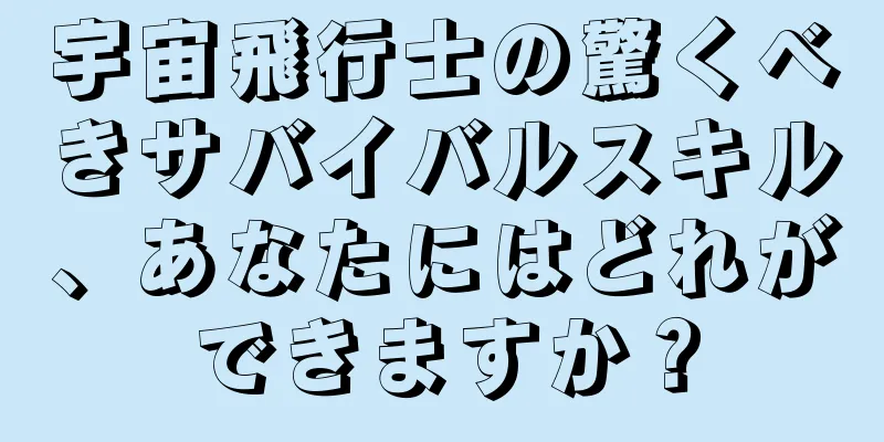 宇宙飛行士の驚くべきサバイバルスキル、あなたにはどれができますか？