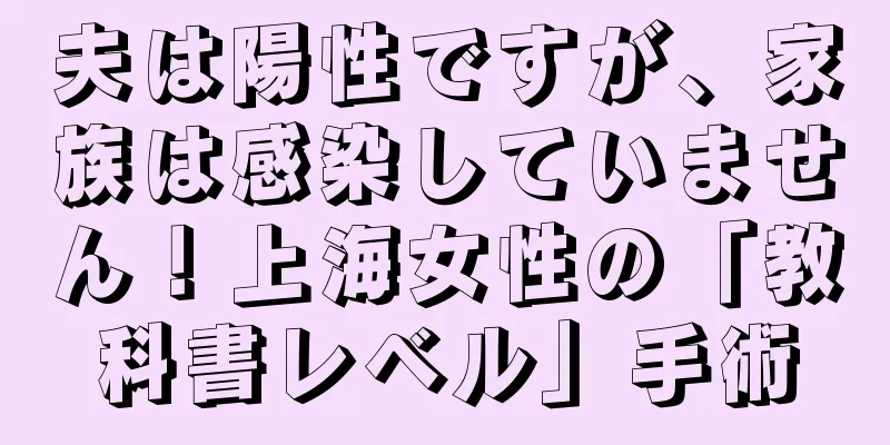 夫は陽性ですが、家族は感染していません！上海女性の「教科書レベル」手術
