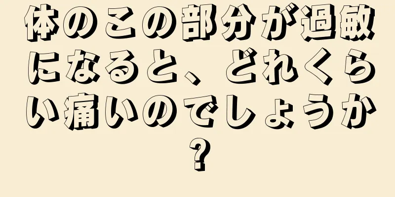 体のこの部分が過敏になると、どれくらい痛いのでしょうか?