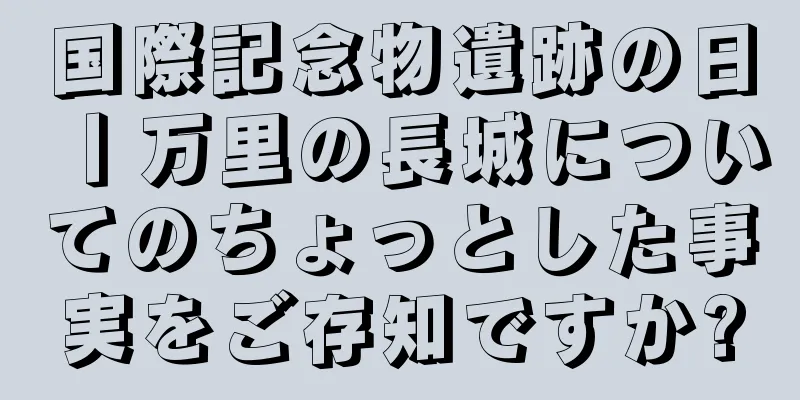 国際記念物遺跡の日丨万里の長城についてのちょっとした事実をご存知ですか?
