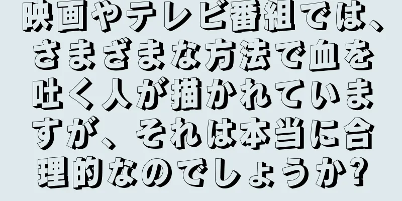 映画やテレビ番組では、さまざまな方法で血を吐く人が描かれていますが、それは本当に合理的なのでしょうか?