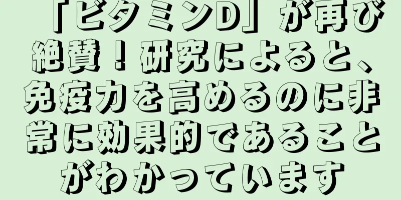 「ビタミンD」が再び絶賛！研究によると、免疫力を高めるのに非常に効果的であることがわかっています