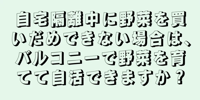 自宅隔離中に野菜を買いだめできない場合は、バルコニーで野菜を育てて自活できますか？
