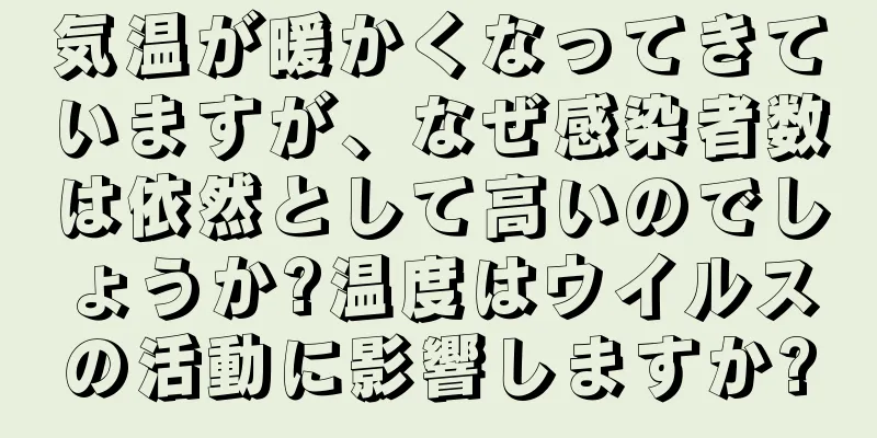 気温が暖かくなってきていますが、なぜ感染者数は依然として高いのでしょうか?温度はウイルスの活動に影響しますか?