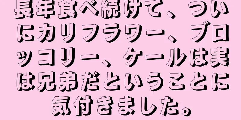 長年食べ続けて、ついにカリフラワー、ブロッコリー、ケールは実は兄弟だということに気付きました。