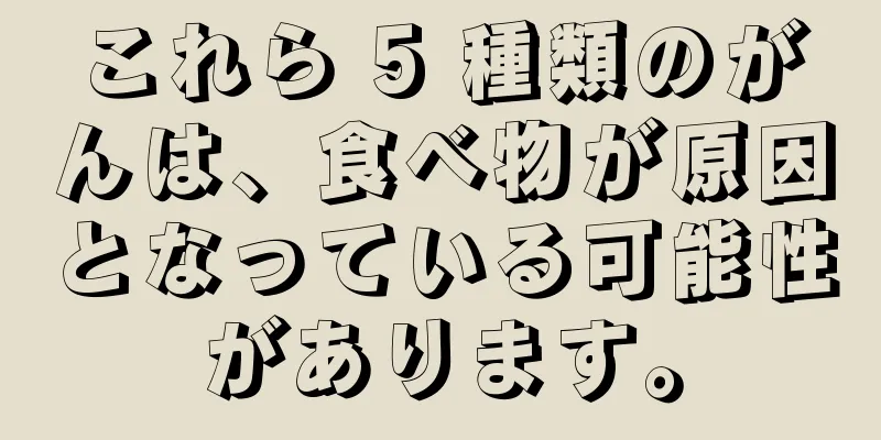 これら 5 種類のがんは、食べ物が原因となっている可能性があります。