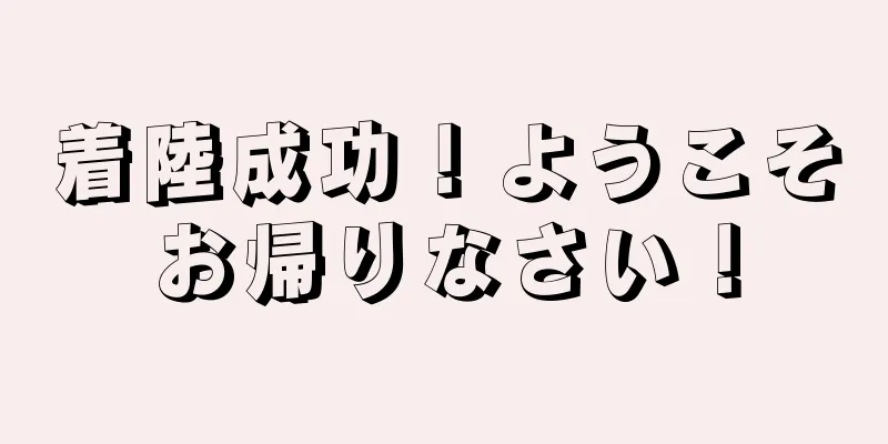 着陸成功！ようこそお帰りなさい！