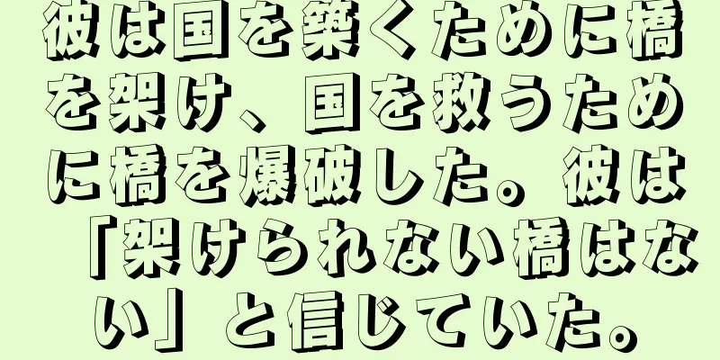 彼は国を築くために橋を架け、国を救うために橋を爆破した。彼は「架けられない橋はない」と信じていた。