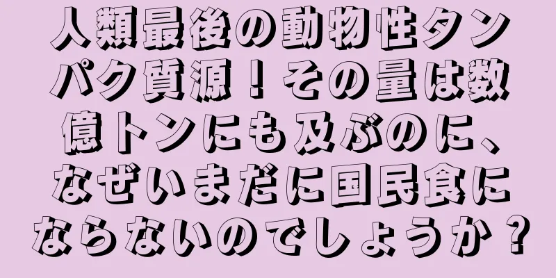 人類最後の動物性タンパク質源！その量は数億トンにも及ぶのに、なぜいまだに国民食にならないのでしょうか？