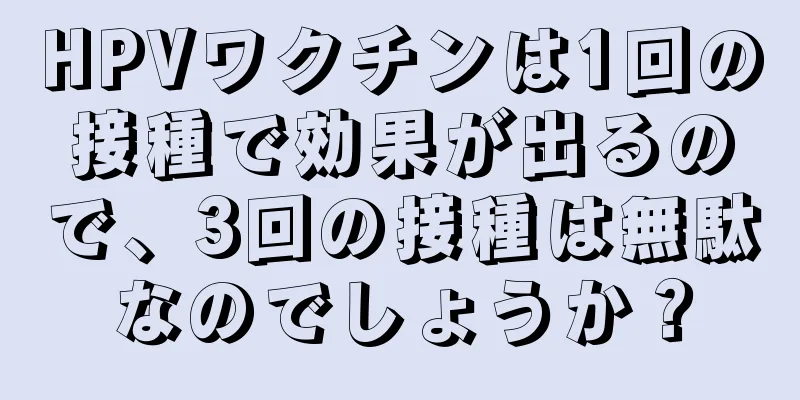 HPVワクチンは1回の接種で効果が出るので、3回の接種は無駄なのでしょうか？