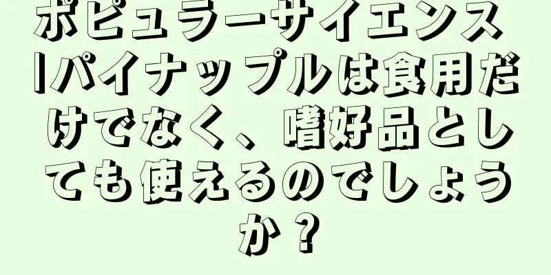ポピュラーサイエンス |パイナップルは食用だけでなく、嗜好品としても使えるのでしょうか？