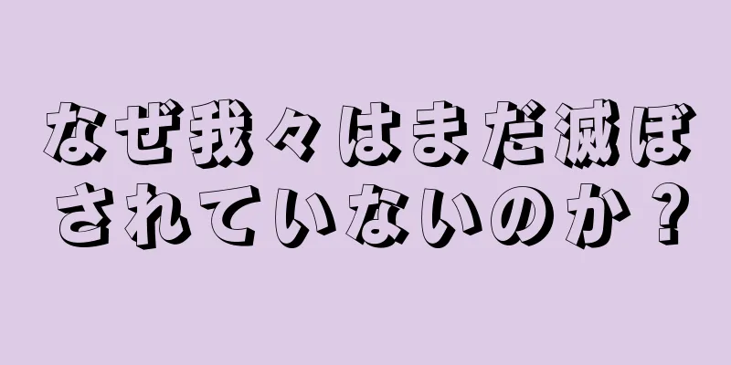 なぜ我々はまだ滅ぼされていないのか？