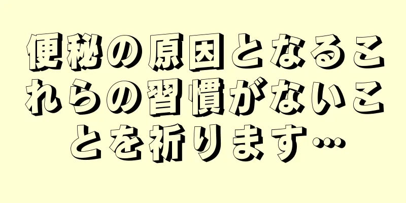 便秘の原因となるこれらの習慣がないことを祈ります…