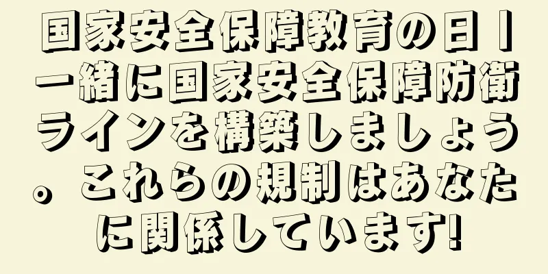 国家安全保障教育の日丨一緒に国家安全保障防衛ラインを構築しましょう。これらの規制はあなたに関係しています!
