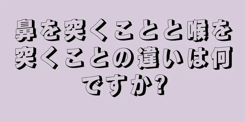 鼻を突くことと喉を突くことの違いは何ですか?