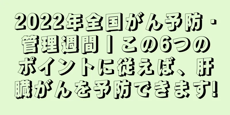 2022年全国がん予防・管理週間丨この6つのポイントに従えば、肝臓がんを予防できます!