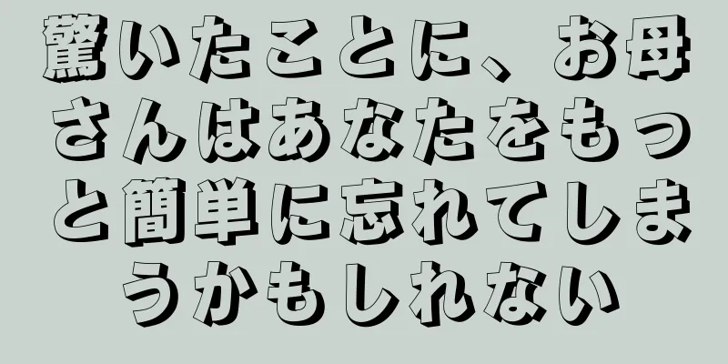 驚いたことに、お母さんはあなたをもっと簡単に忘れてしまうかもしれない