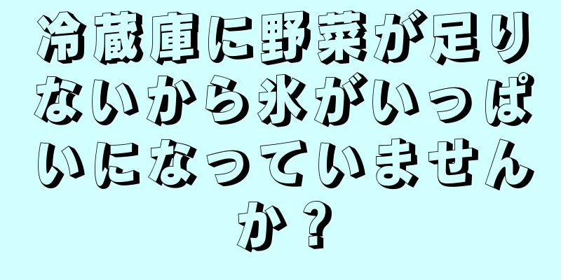 冷蔵庫に野菜が足りないから氷がいっぱいになっていませんか？