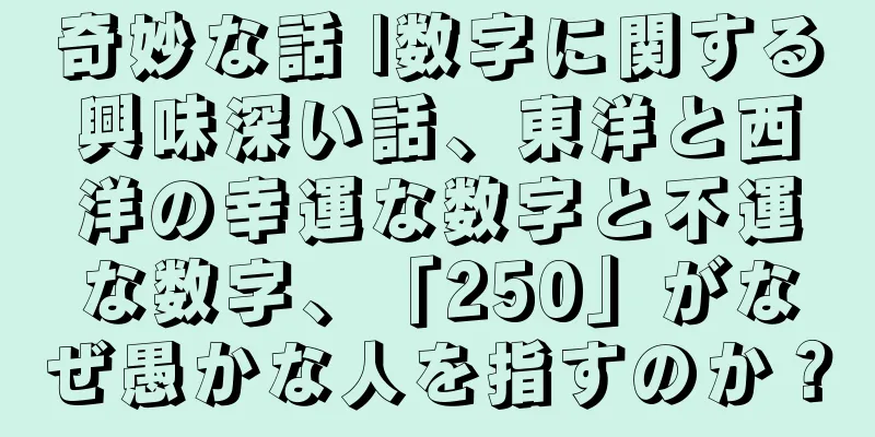 奇妙な話 |数字に関する興味深い話、東洋と西洋の幸運な数字と不運な数字、「250」がなぜ愚かな人を指すのか？