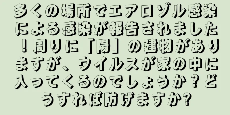 多くの場所でエアロゾル感染による感染が報告されました！周りに「陽」の建物がありますが、ウイルスが家の中に入ってくるのでしょうか？どうすれば防げますか?