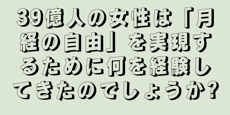 39億人の女性は「月経の自由」を実現するために何を経験してきたのでしょうか?
