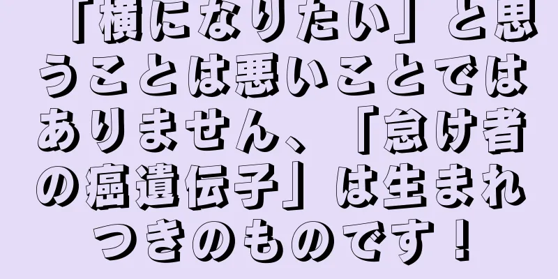 「横になりたい」と思うことは悪いことではありません、「怠け者の癌遺伝子」は生まれつきのものです！