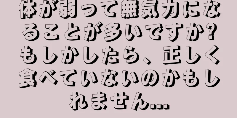 体が弱って無気力になることが多いですか?もしかしたら、正しく食べていないのかもしれません...