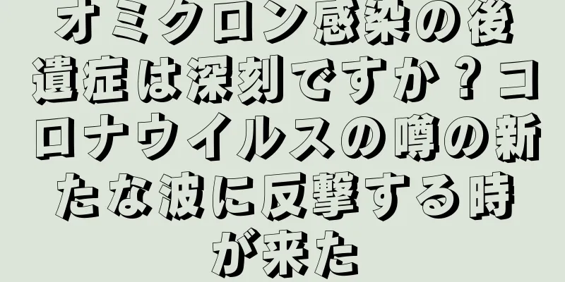 オミクロン感染の後遺症は深刻ですか？コロナウイルスの噂の新たな波に反撃する時が来た