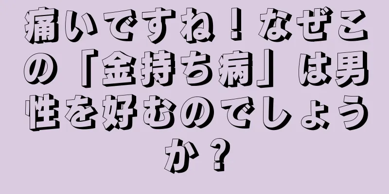 痛いですね！なぜこの「金持ち病」は男性を好むのでしょうか？