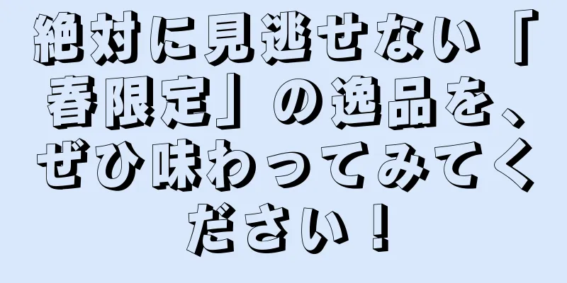 絶対に見逃せない「春限定」の逸品を、ぜひ味わってみてください！