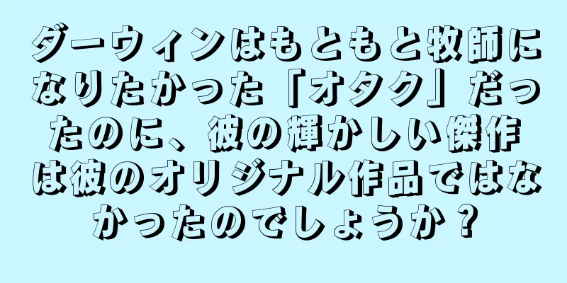 ダーウィンはもともと牧師になりたかった「オタク」だったのに、彼の輝かしい傑作は彼のオリジナル作品ではなかったのでしょうか？