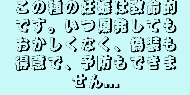 この種の妊娠は致命的です。いつ爆発してもおかしくなく、偽装も得意で、予防もできません...
