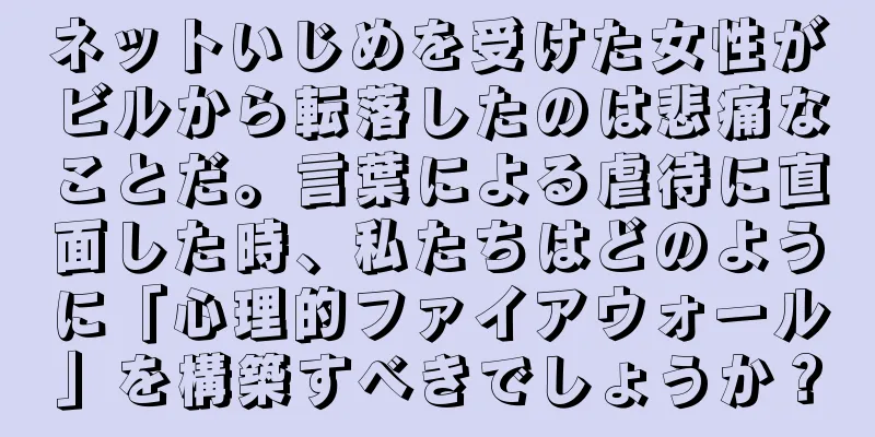ネットいじめを受けた女性がビルから転落したのは悲痛なことだ。言葉による虐待に直面した時、私たちはどのように「心理的ファイアウォール」を構築すべきでしょうか？
