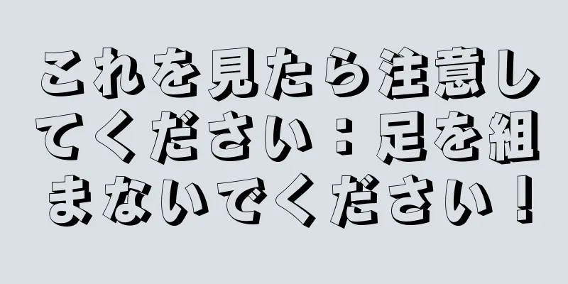 これを見たら注意してください：足を組まないでください！