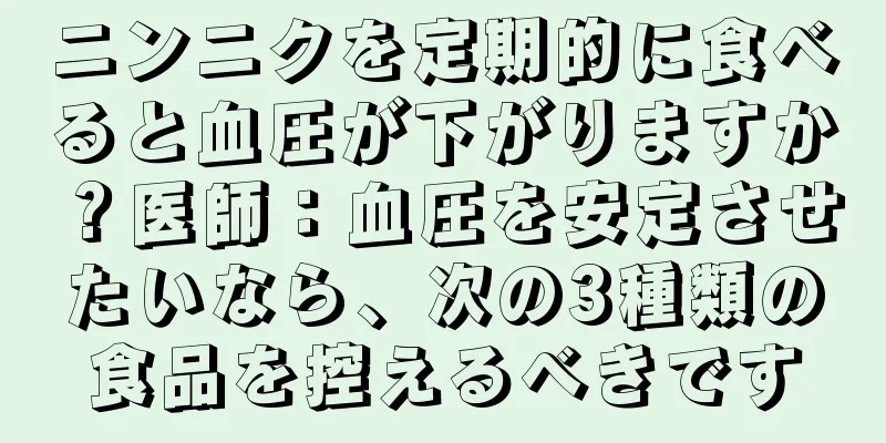 ニンニクを定期的に食べると血圧が下がりますか？医師：血圧を安定させたいなら、次の3種類の食品を控えるべきです