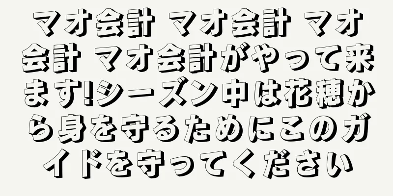 マオ会計 マオ会計 マオ会計 マオ会計がやって来ます!シーズン中は花穂から身を守るためにこのガイドを守ってください