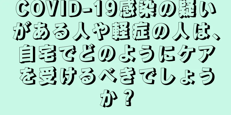 COVID-19感染の疑いがある人や軽症の人は、自宅でどのようにケアを受けるべきでしょうか？