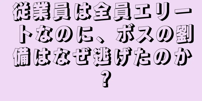 従業員は全員エリートなのに、ボスの劉備はなぜ逃げたのか？