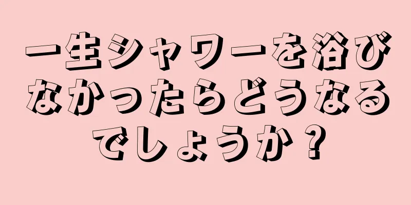 一生シャワーを浴びなかったらどうなるでしょうか？