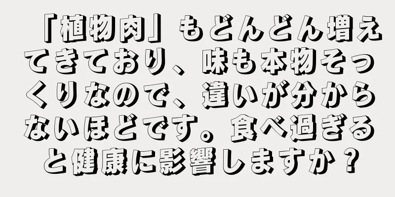 「植物肉」もどんどん増えてきており、味も本物そっくりなので、違いが分からないほどです。食べ過ぎると健康に影響しますか？