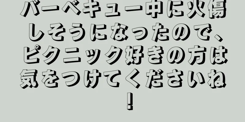 バーベキュー中に火傷しそうになったので、ピクニック好きの方は気をつけてくださいね！