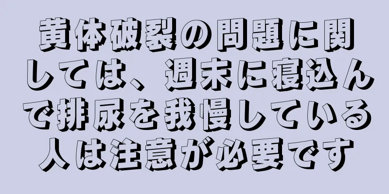 黄体破裂の問題に関しては、週末に寝込んで排尿を我慢している人は注意が必要です