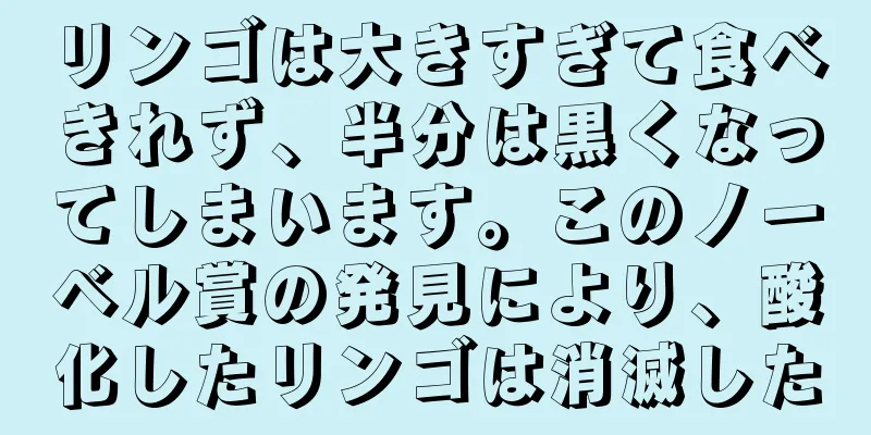 リンゴは大きすぎて食べきれず、半分は黒くなってしまいます。このノーベル賞の発見により、酸化したリンゴは消滅した
