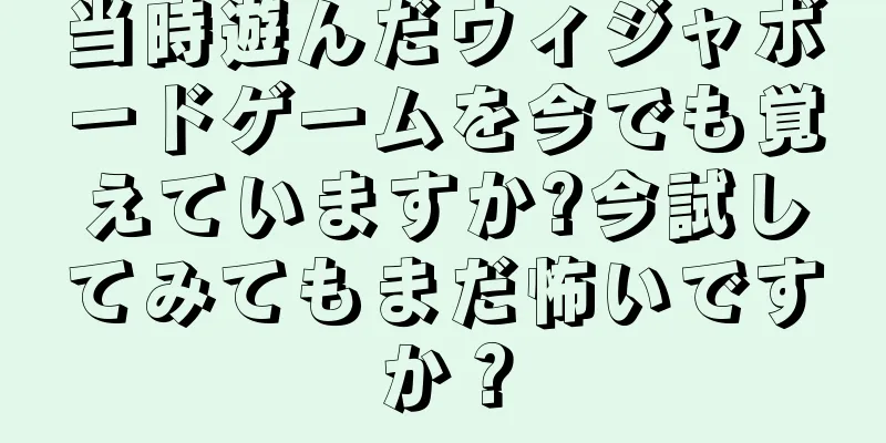 当時遊んだウィジャボードゲームを今でも覚えていますか?今試してみてもまだ怖いですか？