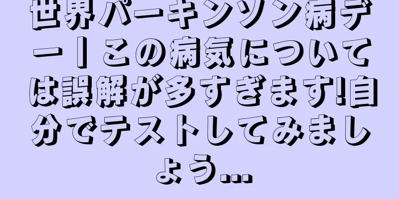 世界パーキンソン病デー丨この病気については誤解が多すぎます!自分でテストしてみましょう...