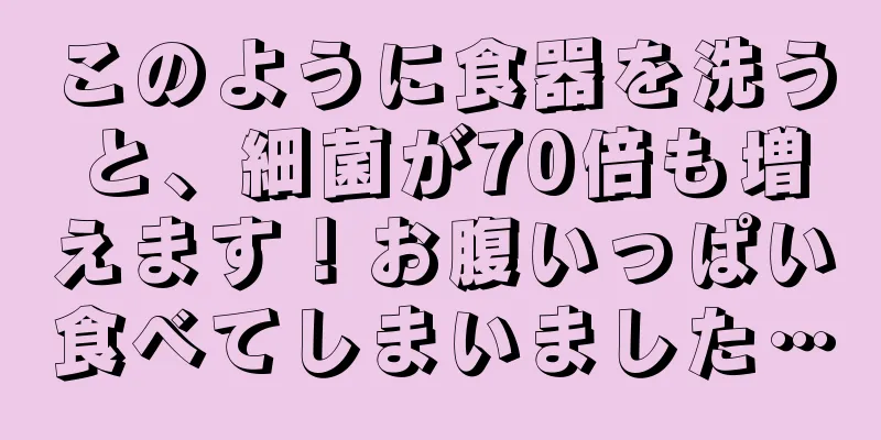 このように食器を洗うと、細菌が70倍も増えます！お腹いっぱい食べてしまいました…