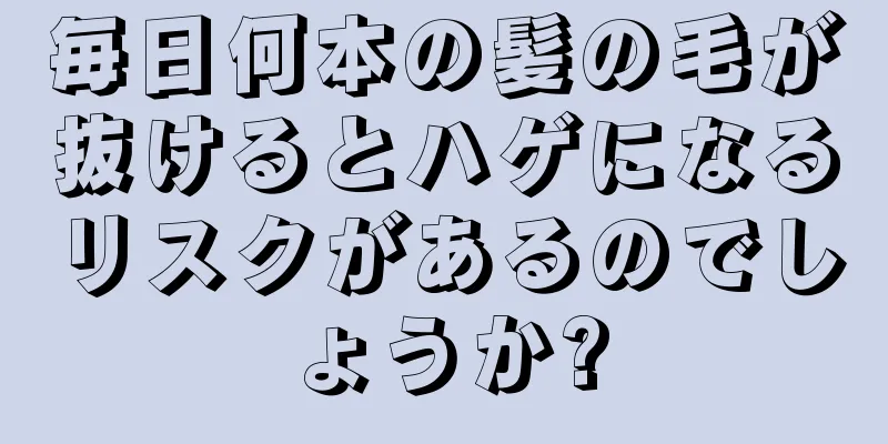毎日何本の髪の毛が抜けるとハゲになるリスクがあるのでしょうか?