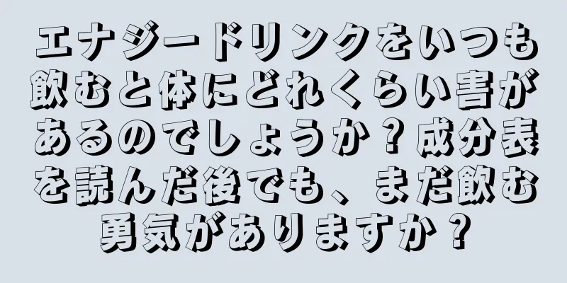 エナジードリンクをいつも飲むと体にどれくらい害があるのでしょうか？成分表を読んだ後でも、まだ飲む勇気がありますか？
